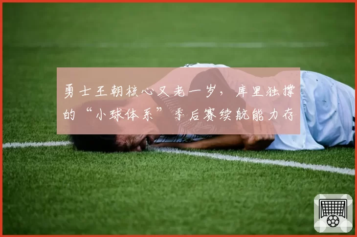 勇士王朝核心又老一岁,库里独撑的“小球体系”季后赛续航能力存疑?