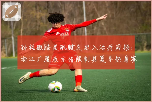 孙铭徽膝盖肌腱炎进入治疗周期，浙江广厦表示将限制其夏季热身赛出场