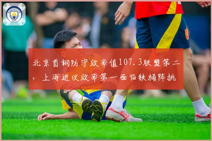北京首钢防守效率值107.3联盟第二，上海进攻效率第一面临铁桶阵挑战