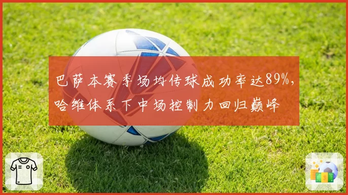 巴萨本赛季场均传球成功率达89%，哈维体系下中场控制力回归巅峰