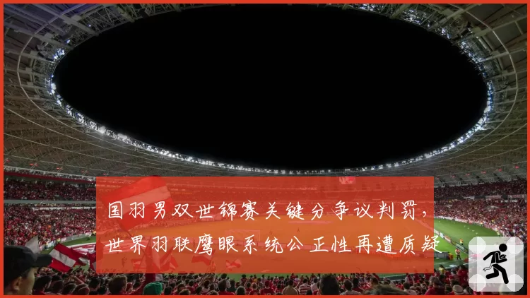 国羽男双世锦赛关键分争议判罚，世界羽联鹰眼系统公正性再遭质疑？