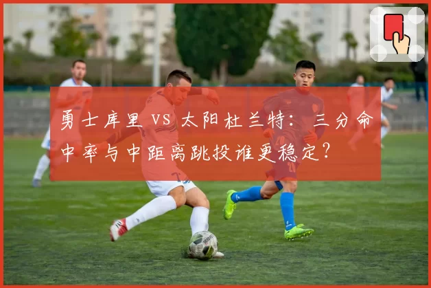 勇士库里 vs 太阳杜兰特：三分命中率与中距离跳投谁更稳定？