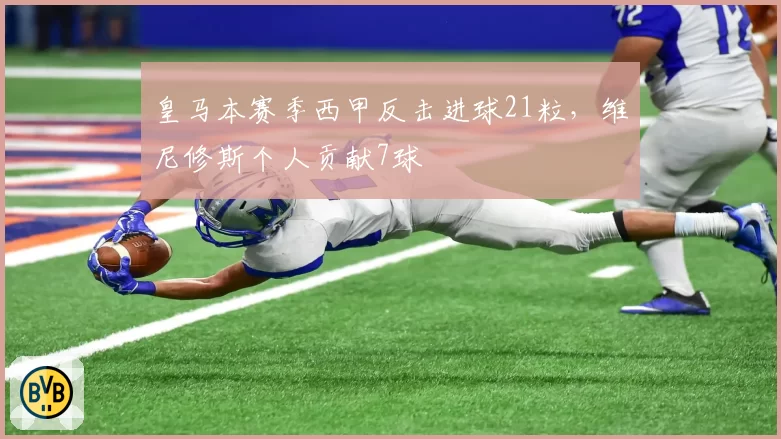 皇马本赛季西甲反击进球21粒，维尼修斯个人贡献7球