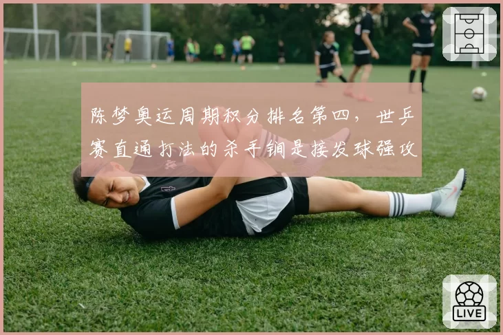 陈梦奥运周期积分排名第四，世乒赛直通打法的杀手锏是接发球强攻策略