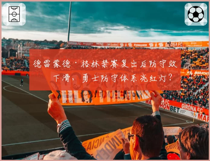 德雷蒙德·格林禁赛复出后防守效率下滑,勇士防守体系亮红灯?