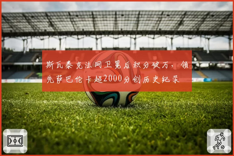 斯瓦泰克法网卫冕后积分破万，领先萨巴伦卡超2000分创历史纪录