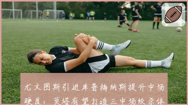 尤文图斯引进库普梅纳斯提升中场硬度，莫塔有望打造三中场绞杀体系