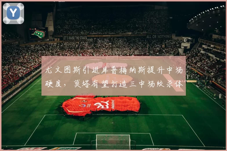 尤文图斯引进库普梅纳斯提升中场硬度，莫塔有望打造三中场绞杀体系