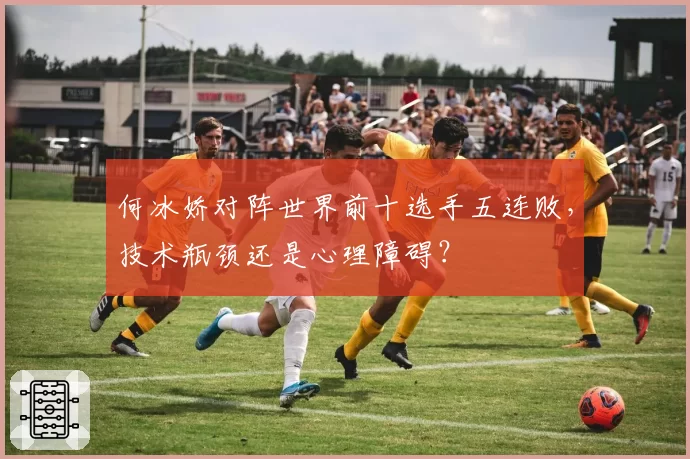 何冰娇对阵世界前十选手五连败，技术瓶颈还是心理障碍？