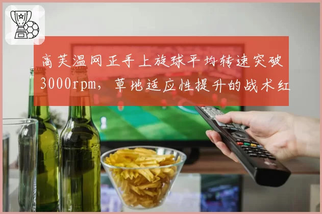 高芙温网正手上旋球平均转速突破3000rpm，草地适应性提升的战术红利