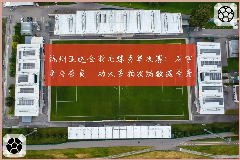 杭州亚运会羽毛球男单决赛:石宇奇与奈良岡功大多拍攻防数据全景对比