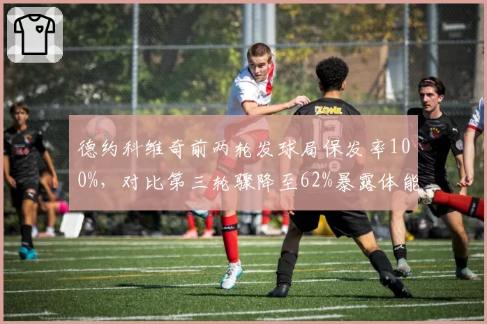 德约科维奇前两轮发球局保发率100%，对比第三轮骤降至62%暴露体能危机