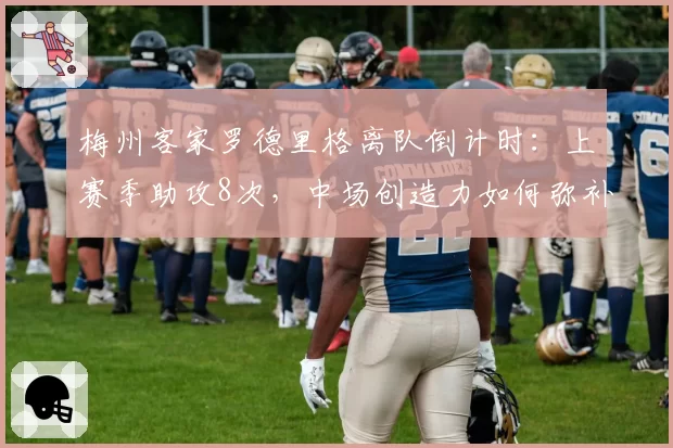 梅州客家罗德里格离队倒计时：上赛季助攻8次，中场创造力如何弥补？